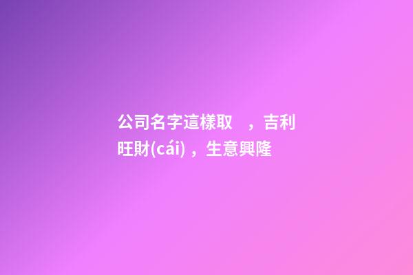 公司名字這樣取，吉利旺財(cái)，生意興隆-第1張-公司起名-玄機(jī)派